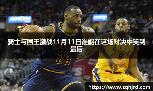 骑士与国王激战11月11日谁能在这场对决中笑到最后